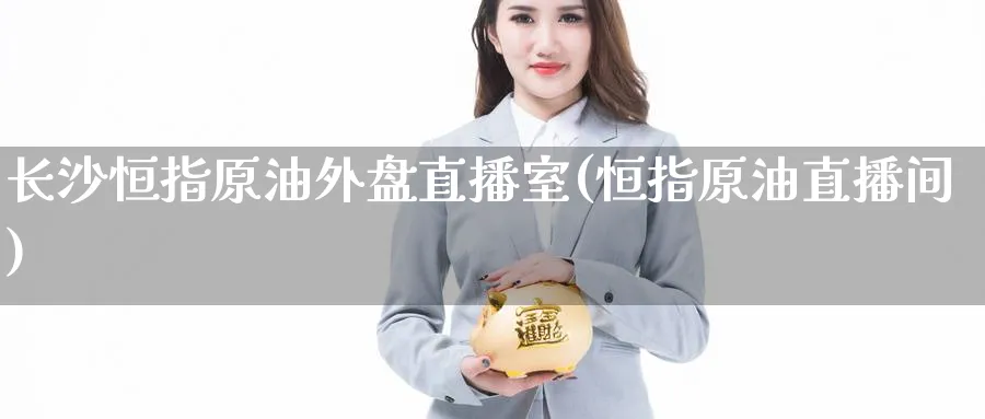 长沙恒指原油外盘直播室(恒指原油直播间)_https://qh.meihuadianqi.com_金融期货_第1张