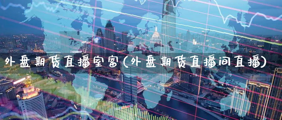 外盘期货直播室富(外盘期货直播间直播)_期货直播间_第1张_美华期货直播室 外盘期货直播室富(外盘期货直播间直播)_https://qh.meihuadianqi.com_期货直播间_第1张