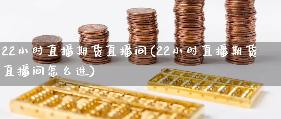 22小时直播期货直播间(22小时直播期货直播间怎么进)_https://qh.meihuadianqi.com_期货分析_第1张