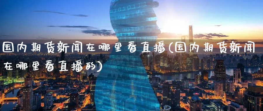 国内期货新闻在哪里看直播(国内期货新闻在哪里看直播的)_https://qh.meihuadianqi.com_期货分析_第1张