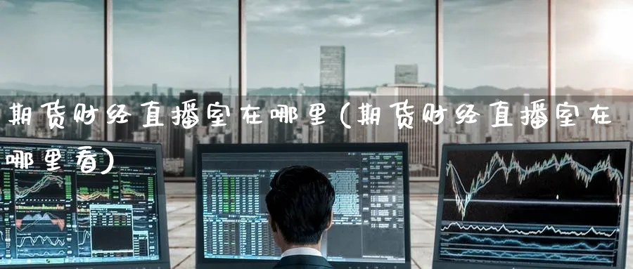 期货财经直播室在哪里(期货财经直播室在哪里看)_https://qh.meihuadianqi.com_期货分析_第1张