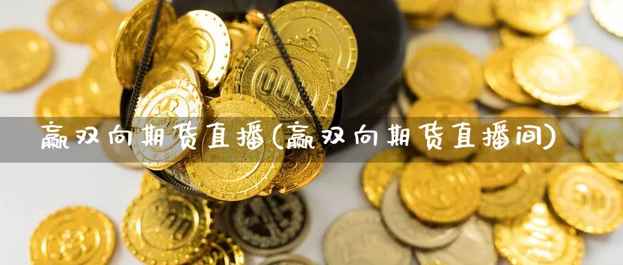 赢双向期货直播(赢双向期货直播间)_https://qh.meihuadianqi.com_期货直播间_第1张