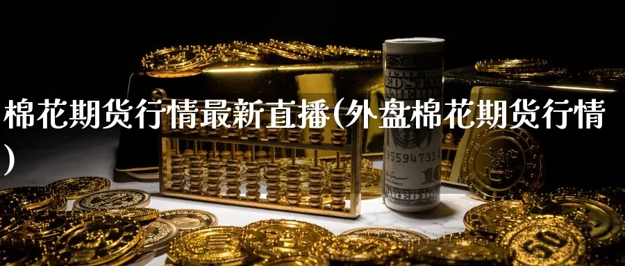 棉花期货行情最新直播(外盘棉花期货行情)_金融期货_第1张_美华期货直播室 棉花期货行情最新直播(外盘棉花期货行情)_https://qh.meihuadianqi.com_金融期货_第1张