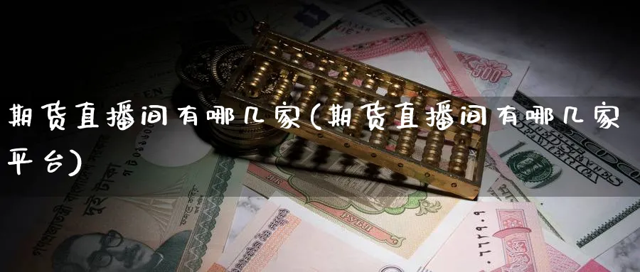 期货直播间有哪几家(期货直播间有哪几家平台)_https://qh.meihuadianqi.com_期货直播间_第1张