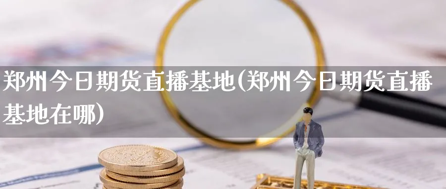 郑州今日期货直播基地(郑州今日期货直播基地在哪)_https://qh.meihuadianqi.com_期货直播间_第1张