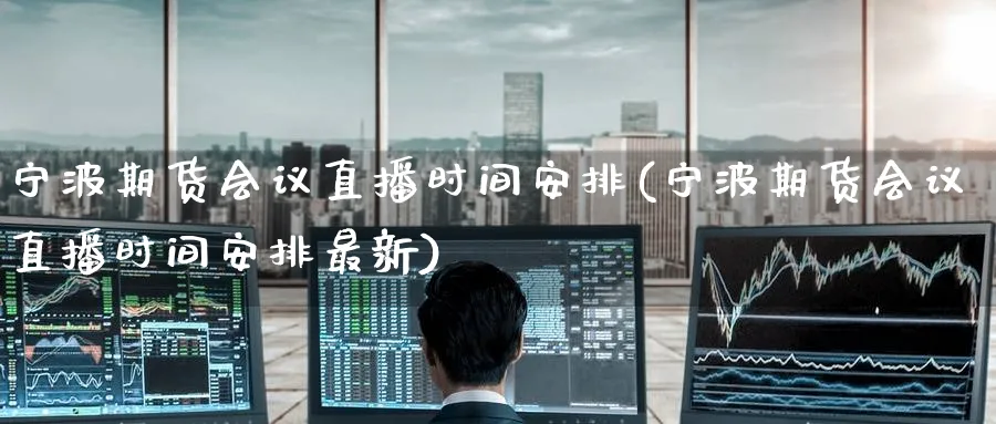 宁波期货会议直播时间安排(宁波期货会议直播时间安排最新)_期货直播间_第1张_美华期货直播室 宁波期货会议直播时间安排(宁波期货会议直播时间安排最新)_https://qh.meihuadianqi.com_期货直播间_第1张