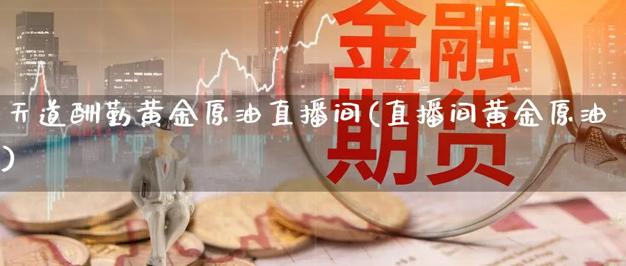 天道酬勤黄金原油直播间(直播间黄金原油)_期货直播间_第1张_美华期货直播室 天道酬勤黄金原油直播间(直播间黄金原油)_https://qh.meihuadianqi.com_期货直播间_第1张