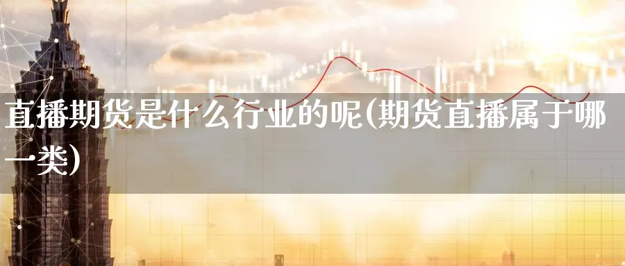 直播期货是什么行业的呢(期货直播属于哪一类)_金融期货_第1张_美华期货直播室 直播期货是什么行业的呢(期货直播属于哪一类)_https://qh.meihuadianqi.com_金融期货_第1张