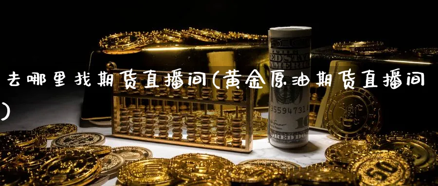 去哪里找期货直播间(黄金原油期货直播间)_https://qh.meihuadianqi.com_期货分析_第1张