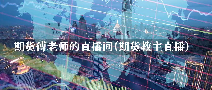 期货傅老师的直播间(期货教主直播)_商品期货_第1张_美华期货直播室 期货傅老师的直播间(期货教主直播)_https://qh.meihuadianqi.com_商品期货_第1张
