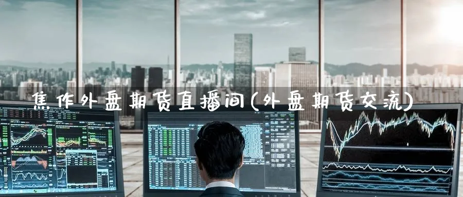 焦作外盘期货直播间(外盘期货交流)_https://qh.meihuadianqi.com_期货分析_第1张