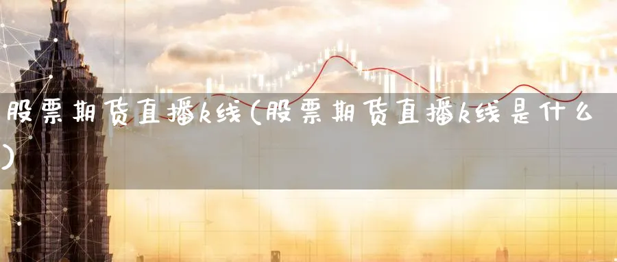 股票期货直播k线(股票期货直播k线是什么)_商品期货_第1张_美华期货直播室 股票期货直播k线(股票期货直播k线是什么)_https://qh.meihuadianqi.com_商品期货_第1张