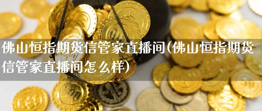 佛山恒指期货信管家直播间(佛山恒指期货信管家直播间怎么样)_https://qh.meihuadianqi.com_商品期货_第1张