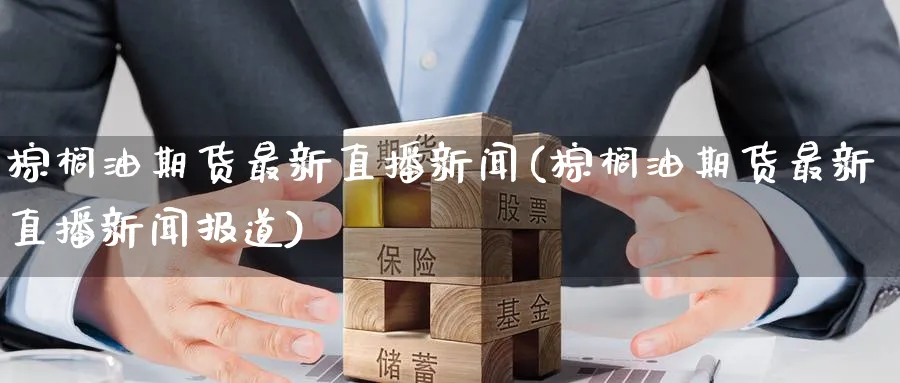 棕榈油期货最新直播新闻(棕榈油期货最新直播新闻报道)_金融期货_第1张_美华期货直播室 棕榈油期货最新直播新闻(棕榈油期货最新直播新闻报道)_https://qh.meihuadianqi.com_金融期货_第1张
