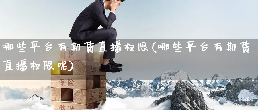 哪些平台有期货直播权限(哪些平台有期货直播权限呢)_金融期货_第1张_美华期货直播室 哪些平台有期货直播权限(哪些平台有期货直播权限呢)_https://qh.meihuadianqi.com_金融期货_第1张