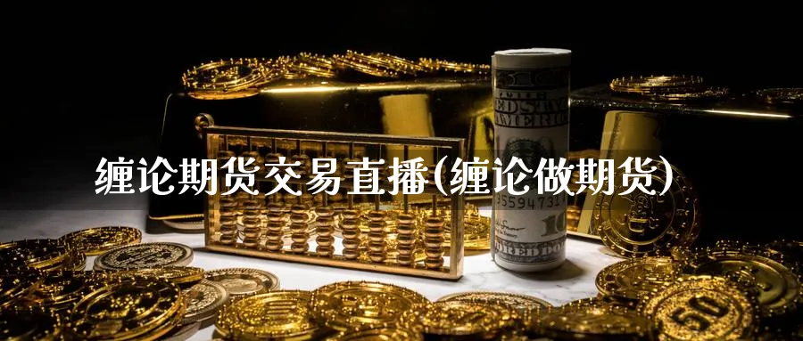缠论期货交易直播(缠论做期货)_https://qh.meihuadianqi.com_金融期货_第1张