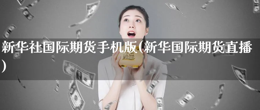 新华社国际期货手机版(新华国际期货直播)_https://qh.meihuadianqi.com_商品期货_第1张
