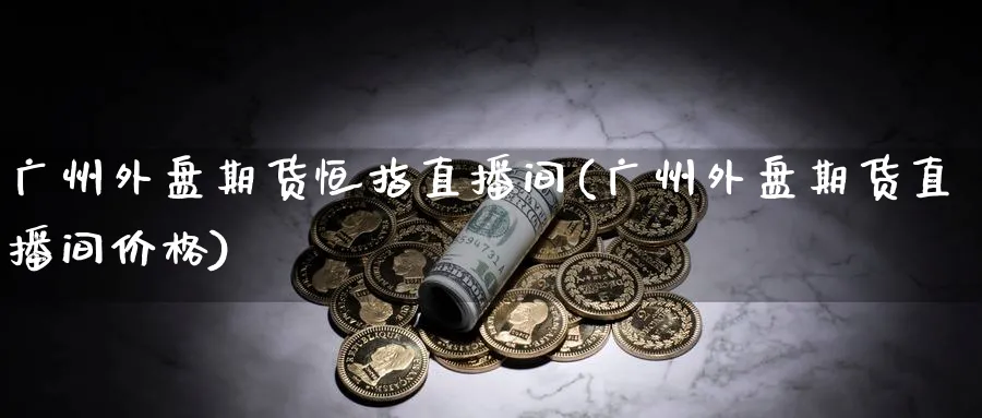广州外盘期货恒指直播间(广州外盘期货直播间价格)_期货分析_第1张_美华期货直播室 广州外盘期货恒指直播间(广州外盘期货直播间价格)_https://qh.meihuadianqi.com_期货分析_第1张