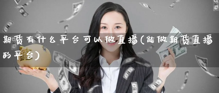 期货有什么平台可以做直播(能做期货直播的平台)_https://qh.meihuadianqi.com_金融期货_第1张