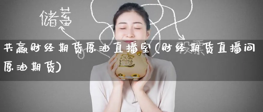 共赢财经期货原油直播室(财经期货直播间原油期货)_https://qh.meihuadianqi.com_期货直播间_第1张