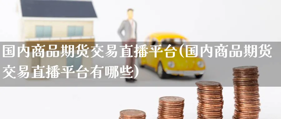 国内商品期货交易直播平台(国内商品期货交易直播平台有哪些)_https://qh.meihuadianqi.com_金融期货_第1张