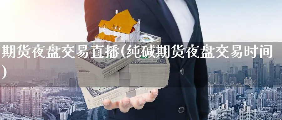 期货夜盘交易直播(纯碱期货夜盘交易时间)_https://qh.meihuadianqi.com_商品期货_第1张
