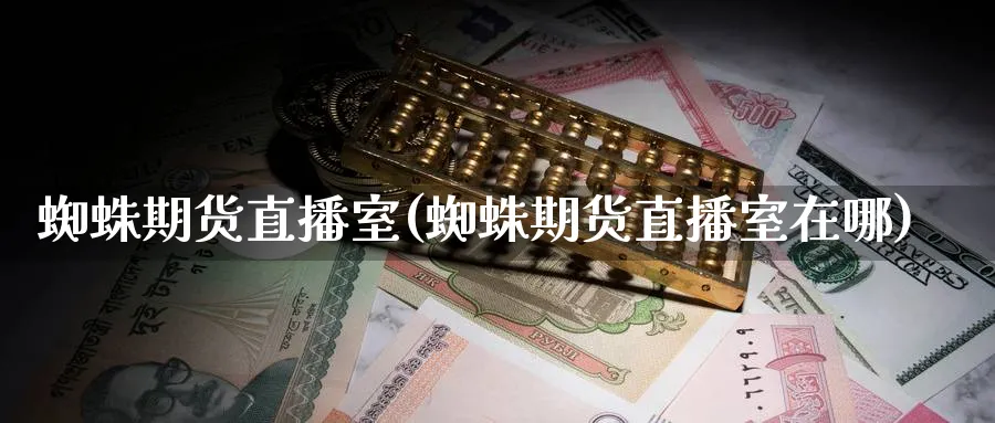 蜘蛛期货直播室(蜘蛛期货直播室在哪)_商品期货_第1张_美华期货直播室 蜘蛛期货直播室(蜘蛛期货直播室在哪)_https://qh.meihuadianqi.com_商品期货_第1张