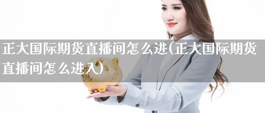 正大国际期货直播间怎么进(正大国际期货直播间怎么进入)_https://qh.meihuadianqi.com_商品期货_第1张
