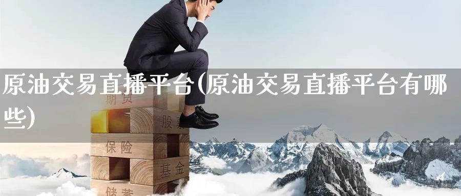 原油交易直播平台(原油交易直播平台有哪些)_https://qh.meihuadianqi.com_期货分析_第1张