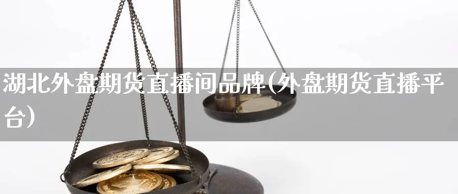 湖北外盘期货直播间品牌(外盘期货直播平台)_https://qh.meihuadianqi.com_商品期货_第1张