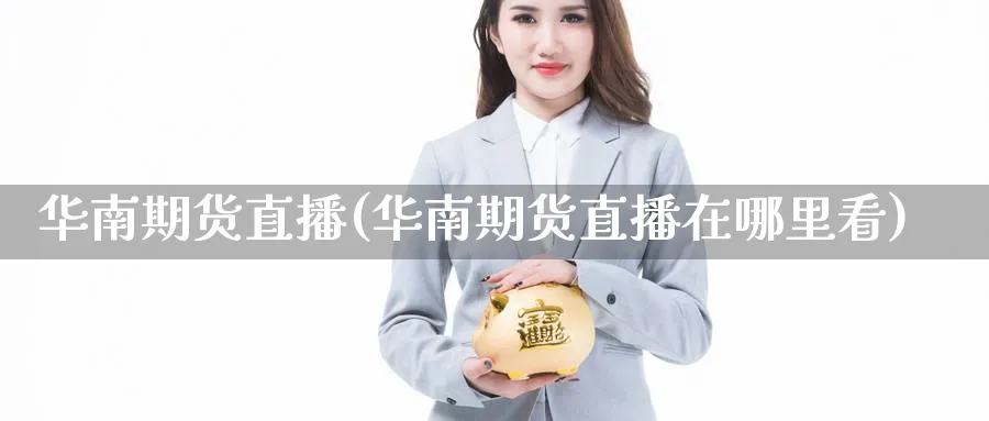 华南期货直播(华南期货直播在哪里看)_https://qh.meihuadianqi.com_期货分析_第1张