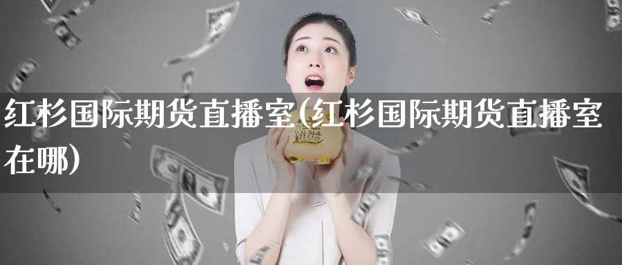 红杉国际期货直播室(红杉国际期货直播室在哪)_https://qh.meihuadianqi.com_金融期货_第1张