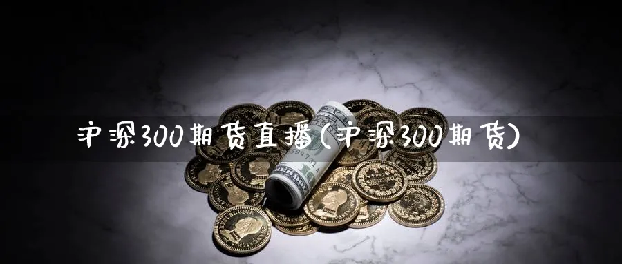 沪深300期货直播(沪深300期货)_https://qh.meihuadianqi.com_商品期货_第1张
