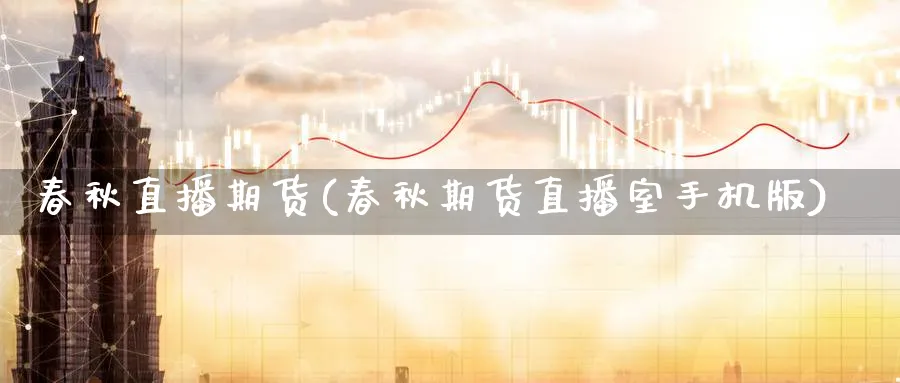 春秋直播期货(春秋期货直播室手机版)_https://qh.meihuadianqi.com_期货分析_第1张