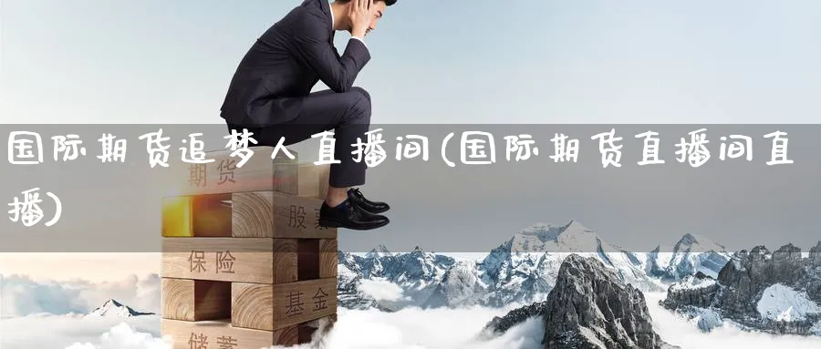 国际期货追梦人直播间(国际期货直播间直播)_https://qh.meihuadianqi.com_金融期货_第1张