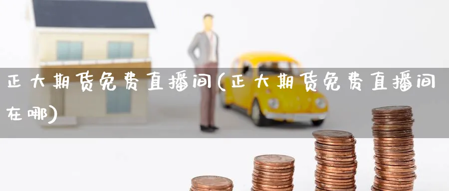 正大期货免费直播间(正大期货免费直播间在哪)_期货分析_第1张_美华期货直播室 正大期货免费直播间(正大期货免费直播间在哪)_https://qh.meihuadianqi.com_期货分析_第1张