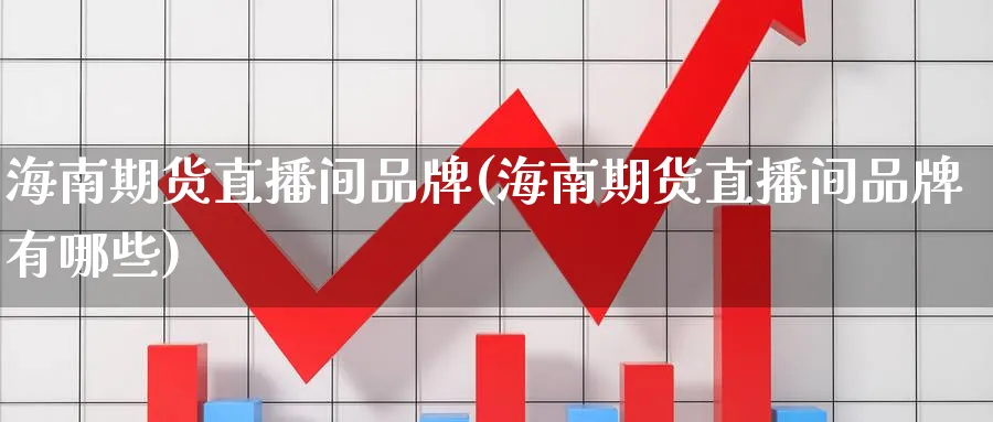 海南期货直播间品牌(海南期货直播间品牌有哪些)_金融期货_第1张_美华期货直播室 海南期货直播间品牌(海南期货直播间品牌有哪些)_https://qh.meihuadianqi.com_金融期货_第1张