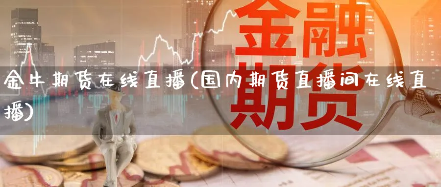 金牛期货在线直播(国内期货直播间在线直播)_金融期货_第1张_美华期货直播室 金牛期货在线直播(国内期货直播间在线直播)_https://qh.meihuadianqi.com_金融期货_第1张