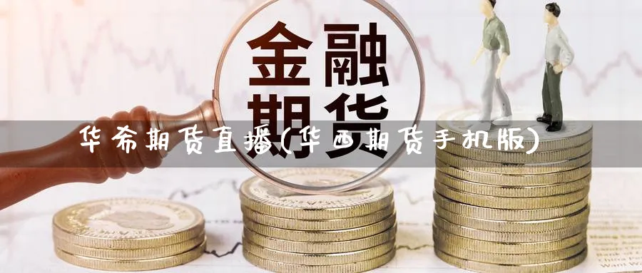 华希期货直播(华西期货手机版)_金融期货_第1张_美华期货直播室 华希期货直播(华西期货手机版)_https://qh.meihuadianqi.com_金融期货_第1张