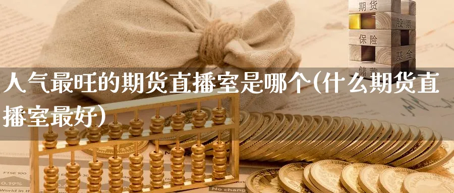 人气最旺的期货直播室是哪个(什么期货直播室最好)_期货直播间_第1张_美华期货直播室 人气最旺的期货直播室是哪个(什么期货直播室最好)_https://qh.meihuadianqi.com_期货直播间_第1张