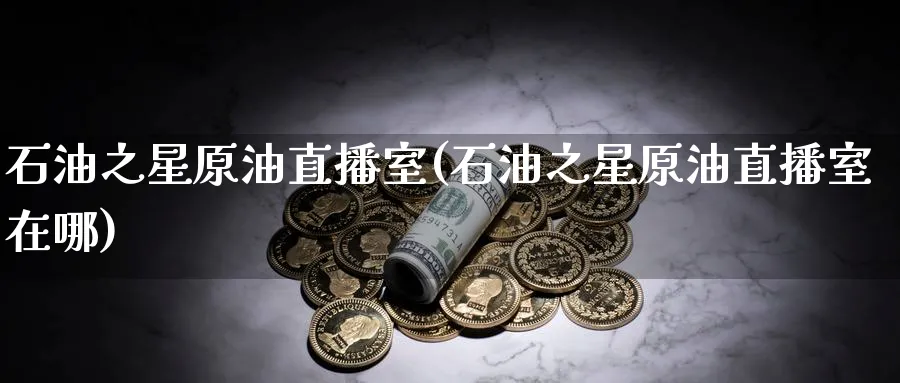 石油之星原油直播室(石油之星原油直播室在哪)_https://qh.meihuadianqi.com_金融期货_第1张