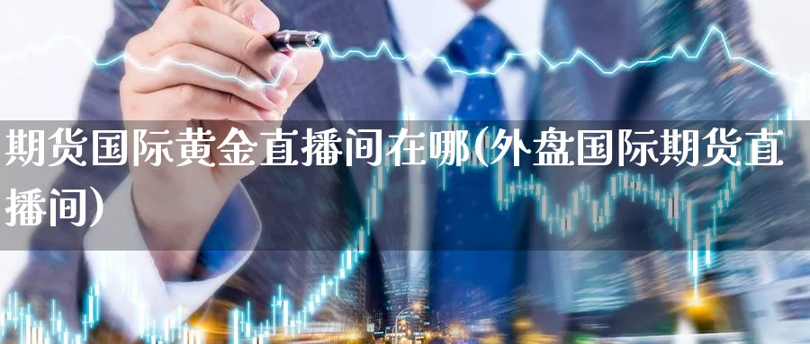 期货国际黄金直播间在哪(外盘国际期货直播间)_期货直播间_第1张_美华期货直播室 期货国际黄金直播间在哪(外盘国际期货直播间)_https://qh.meihuadianqi.com_期货直播间_第1张