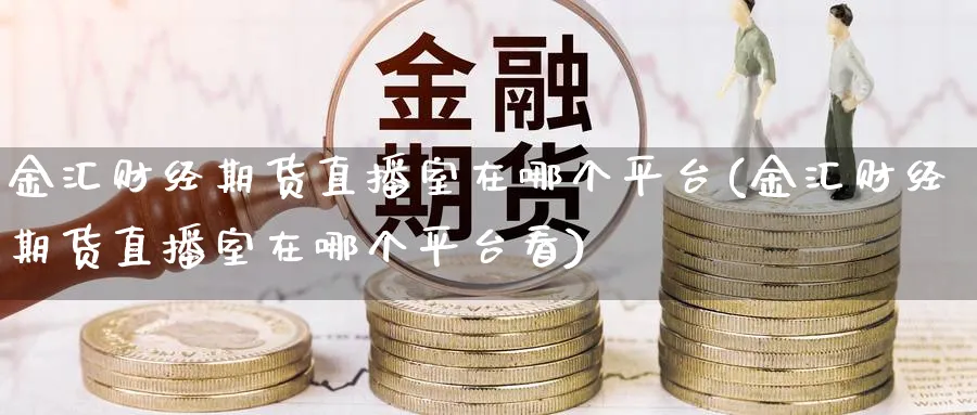 金汇财经期货直播室在哪个平台(金汇财经期货直播室在哪个平台看)_金融期货_第1张_美华期货直播室 金汇财经期货直播室在哪个平台(金汇财经期货直播室在哪个平台看)_https://qh.meihuadianqi.com_金融期货_第1张