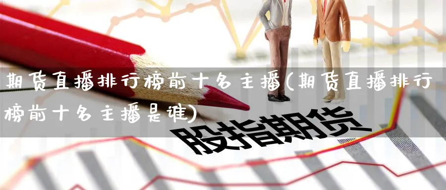 期货直播排行榜前十名主播(期货直播排行榜前十名主播是谁)_商品期货_第1张_美华期货直播室 期货直播排行榜前十名主播(期货直播排行榜前十名主播是谁)_https://qh.meihuadianqi.com_商品期货_第1张