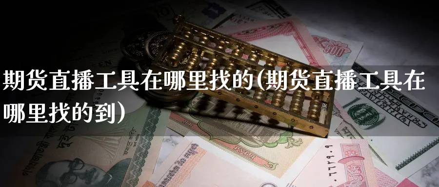 期货直播工具在哪里找的(期货直播工具在哪里找的到)_https://qh.meihuadianqi.com_商品期货_第1张