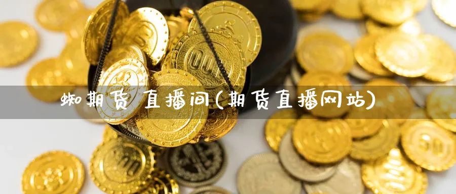 蜘期货 直播间(期货直播网站)_https://qh.meihuadianqi.com_期货分析_第1张