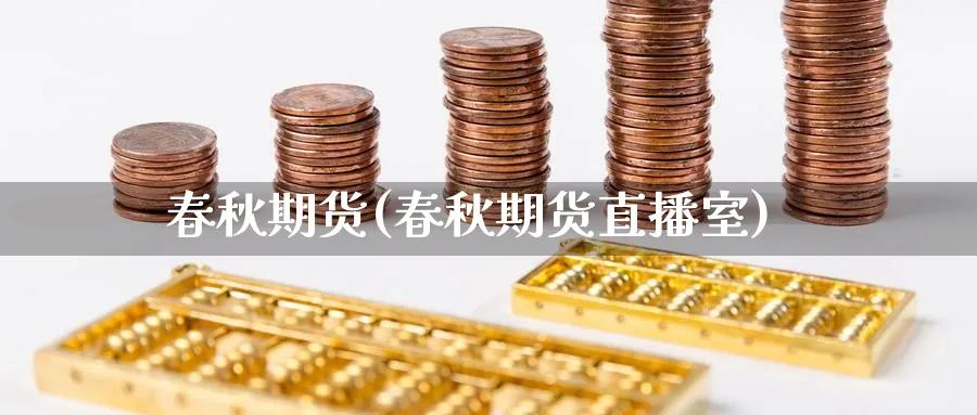 春秋期货(春秋期货直播室)_https://qh.meihuadianqi.com_期货分析_第1张