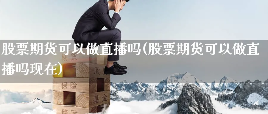 股票期货可以做直播吗(股票期货可以做直播吗现在)_金融期货_第1张_美华期货直播室 股票期货可以做直播吗(股票期货可以做直播吗现在)_https://qh.meihuadianqi.com_金融期货_第1张
