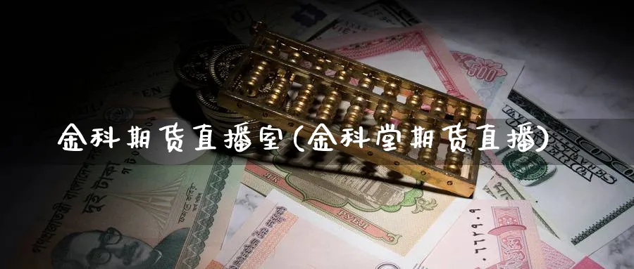 金科期货直播室(金科堂期货直播)_https://qh.meihuadianqi.com_期货分析_第1张