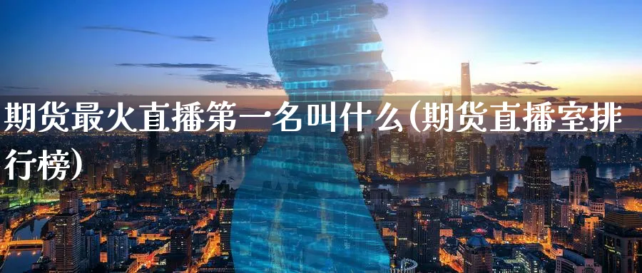 期货最火直播第一名叫什么(期货直播室排行榜)_https://qh.meihuadianqi.com_商品期货_第1张